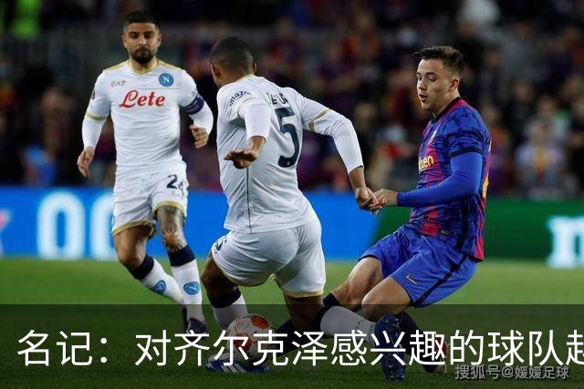 名记：对齐尔克泽感兴趣的球队越来越多，条件合适曼联愿意放他走