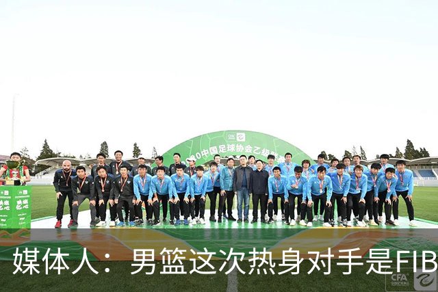媒体人：男篮这次热身对手是FIBA找来的 商业赛收费也在情理之中