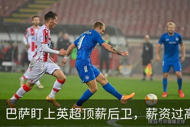 巴萨盯上英超顶薪后卫，薪资过高成障碍，国米或接手